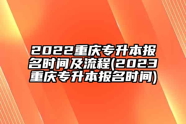 2022重庆专升本报名时间及流程(2023重庆专升本报名时间)