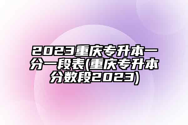 2023重庆专升本一分一段表(重庆专升本分数段2023)