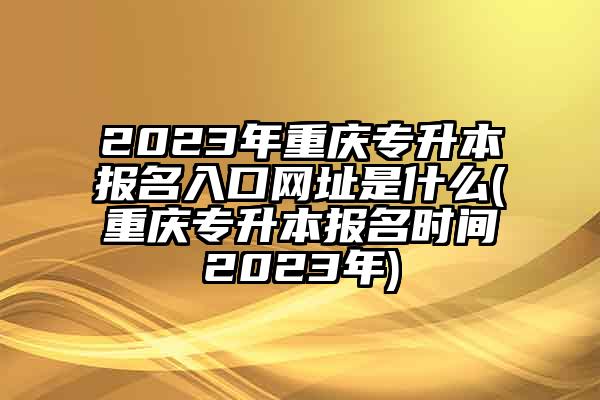 专升本报名入口官网2023考试时间湖南的简单介绍