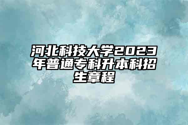 河北科技大学2023年普通专科升本科招生章程